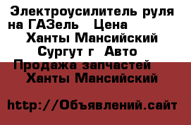 Электроусилитель руля на ГАЗель › Цена ­ 25 500 - Ханты-Мансийский, Сургут г. Авто » Продажа запчастей   . Ханты-Мансийский